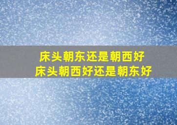 床头朝东还是朝西好 床头朝西好还是朝东好